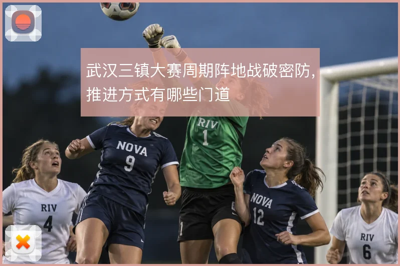 武汉三镇大赛周期阵地战破密防，推进方式有哪些门道