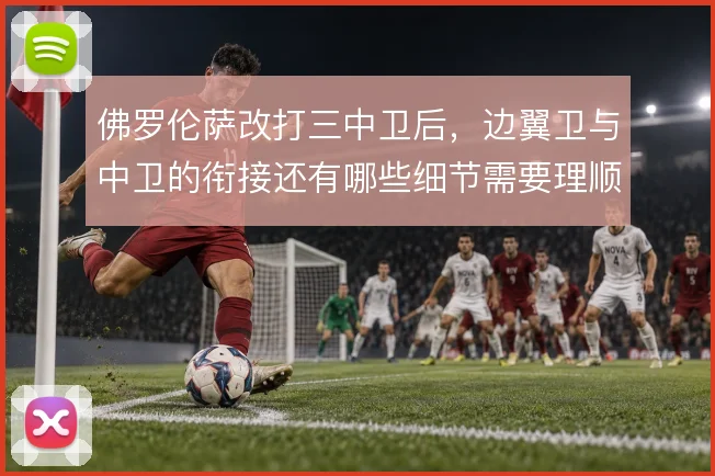 佛罗伦萨改打三中卫后，边翼卫与中卫的衔接还有哪些细节需要理顺