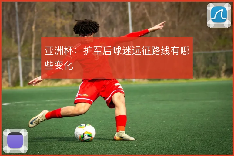 亚洲杯：扩军后球迷远征路线有哪些变化