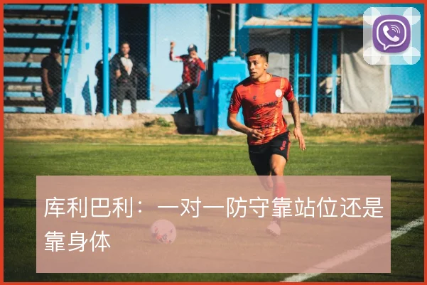库利巴利：一对一防守靠站位还是靠身体