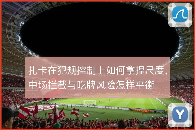 扎卡在犯规控制上如何拿捏尺度，中场拦截与吃牌风险怎样平衡