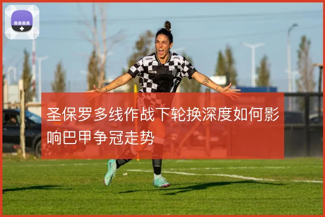 圣保罗多线作战下轮换深度如何影响巴甲争冠走势
