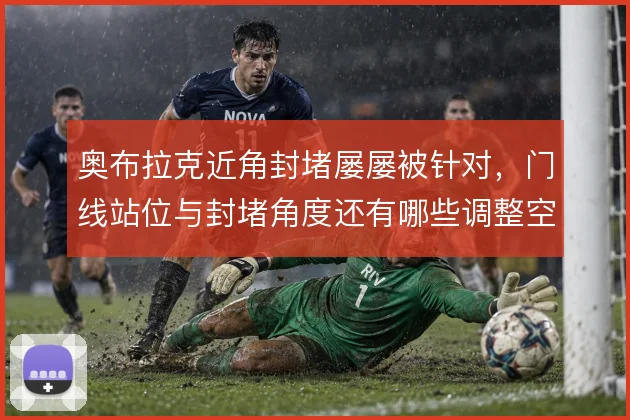 奥布拉克近角封堵屡屡被针对，门线站位与封堵角度还有哪些调整空间