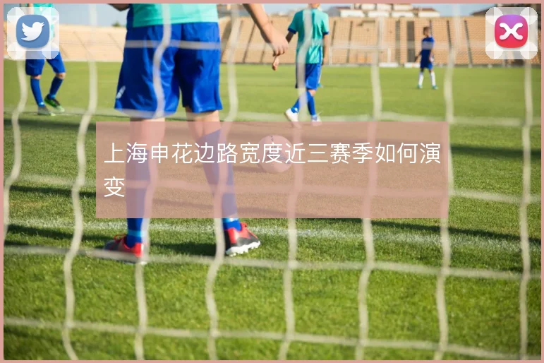 上海申花边路宽度近三赛季如何演变