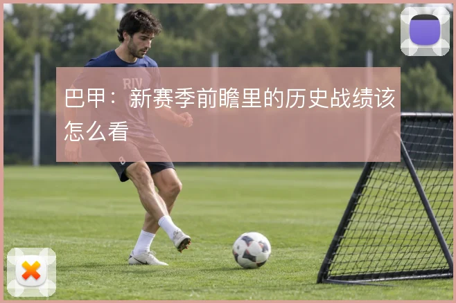 巴甲：新赛季前瞻里的历史战绩该怎么看