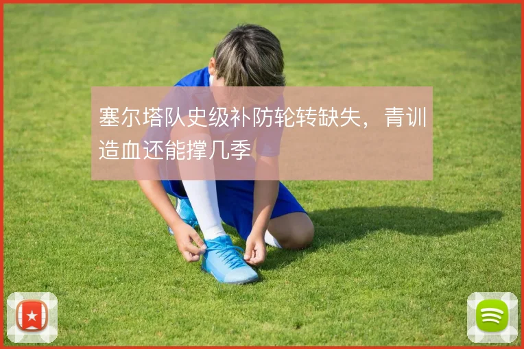 塞尔塔队史级补防轮转缺失，青训造血还能撑几季