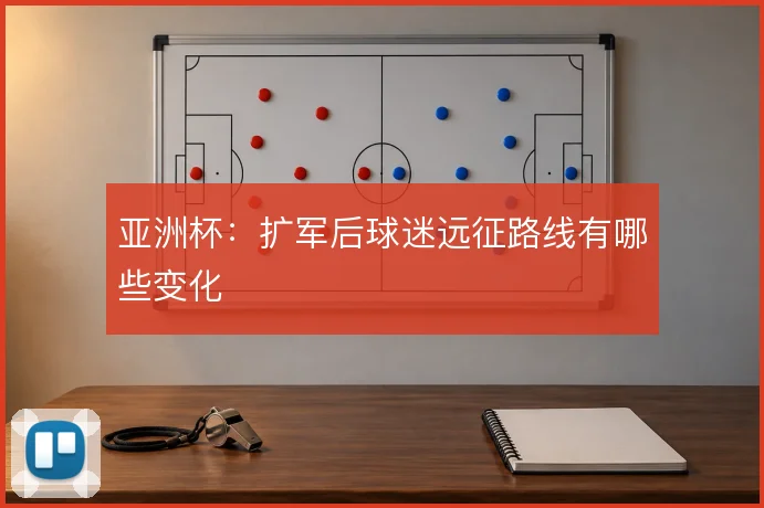 亚洲杯：扩军后球迷远征路线有哪些变化