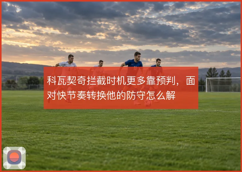 科瓦契奇拦截时机更多靠预判，面对快节奏转换他的防守怎么解