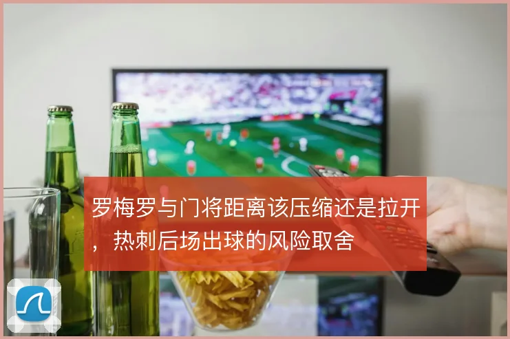 罗梅罗与门将距离该压缩还是拉开,热刺后场出球的风险取舍
