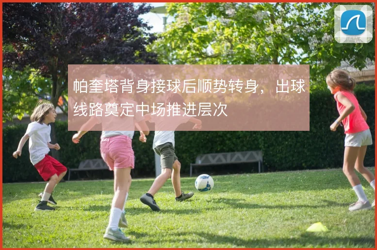 帕奎塔背身接球后顺势转身，出球线路奠定中场推进层次