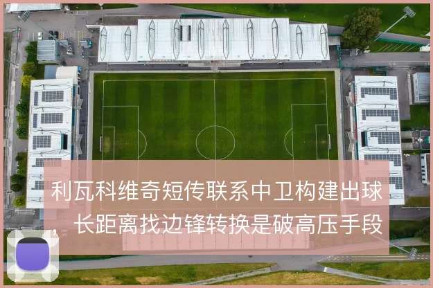 利瓦科维奇短传联系中卫构建出球，长距离找边锋转换是破高压手段