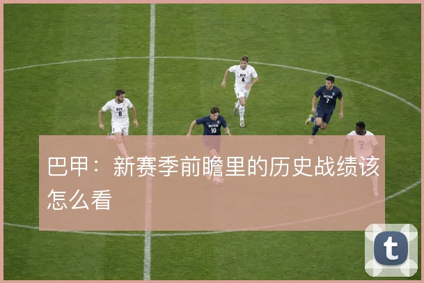 巴甲：新赛季前瞻里的历史战绩该怎么看