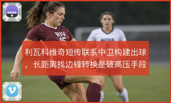 利瓦科维奇短传联系中卫构建出球，长距离找边锋转换是破高压手段