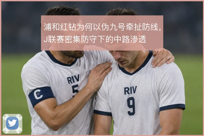 浦和红钻为何以伪九号牵扯防线，J联赛密集防守下的中路渗透