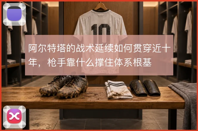 阿尔特塔的战术延续如何贯穿近十年，枪手靠什么撑住体系根基
