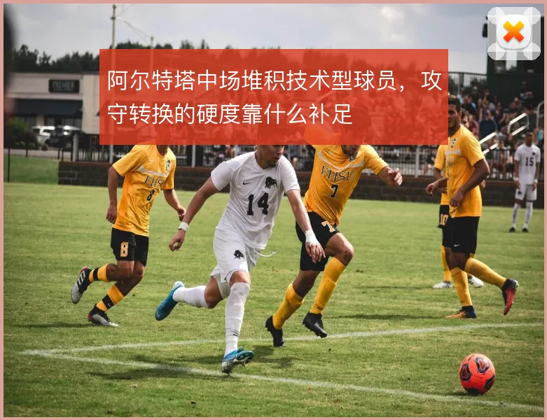阿尔特塔中场堆积技术型球员,攻守转换的硬度靠什么补足
