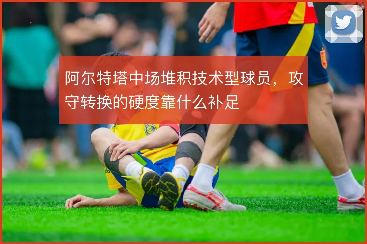 阿尔特塔中场堆积技术型球员,攻守转换的硬度靠什么补足