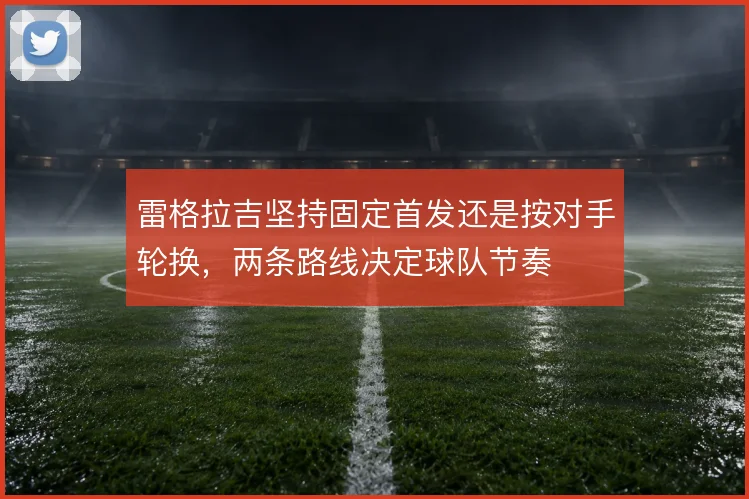 雷格拉吉坚持固定首发还是按对手轮换，两条路线决定球队节奏