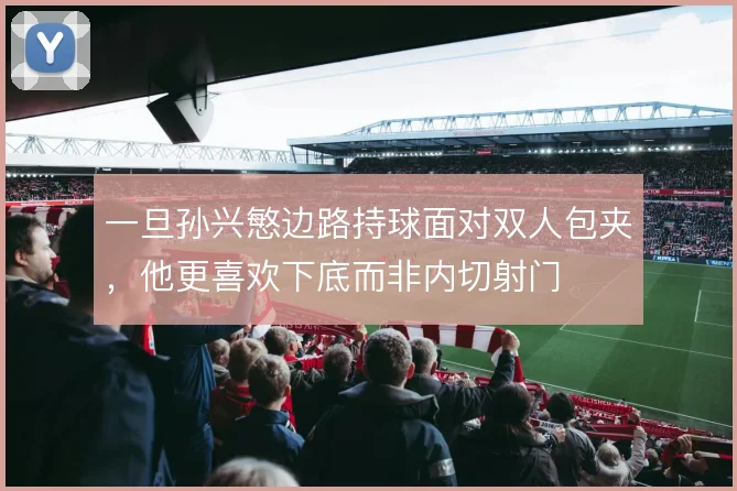 一旦孙兴慜边路持球面对双人包夹，他更喜欢下底而非内切射门