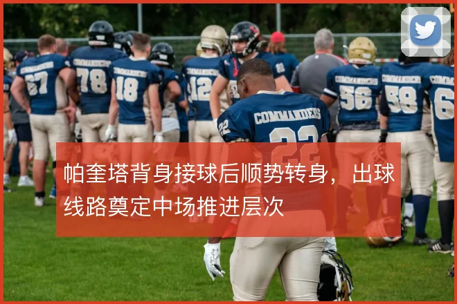 帕奎塔背身接球后顺势转身,出球线路奠定中场推进层次