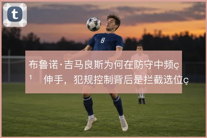 布鲁诺·吉马良斯为何在防守中频繁伸手，犯规控制背后是拦截选位的两难