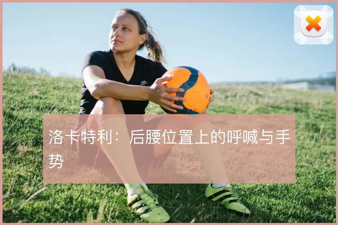 洛卡特利：后腰位置上的呼喊与手势