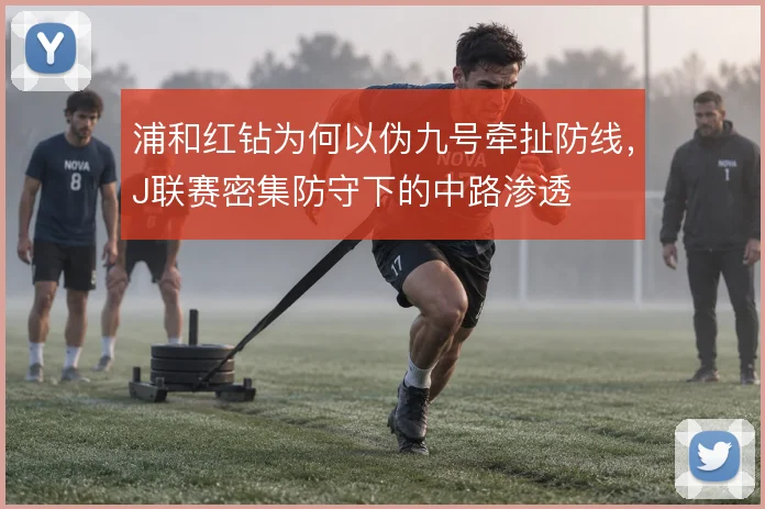 浦和红钻为何以伪九号牵扯防线，J联赛密集防守下的中路渗透