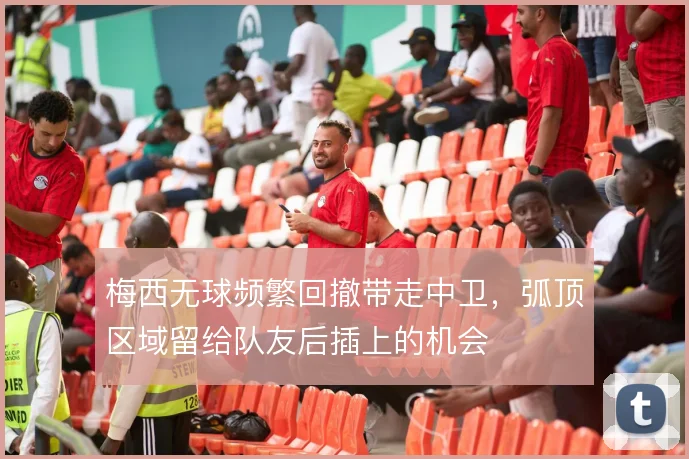 梅西无球频繁回撤带走中卫,弧顶区域留给队友后插上的机会