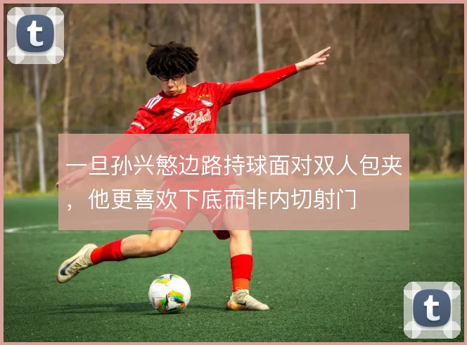 一旦孙兴慜边路持球面对双人包夹，他更喜欢下底而非内切射门