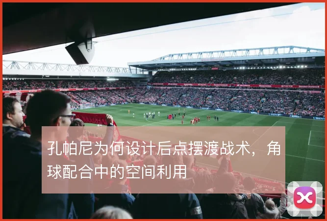 孔帕尼为何设计后点摆渡战术，角球配合中的空间利用