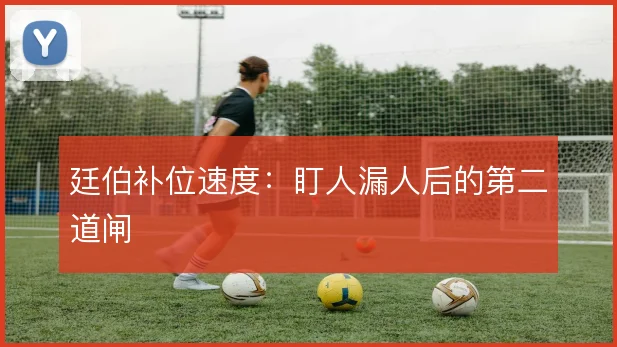 廷伯补位速度：盯人漏人后的第二道闸