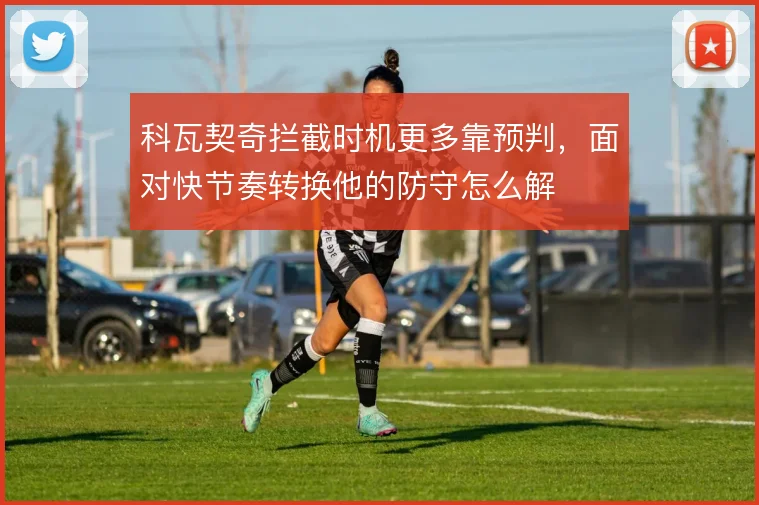 科瓦契奇拦截时机更多靠预判，面对快节奏转换他的防守怎么解