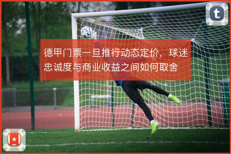 德甲门票一旦推行动态定价,球迷忠诚度与商业收益之间如何取舍