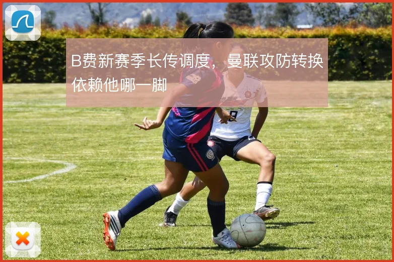 B费新赛季长传调度，曼联攻防转换依赖他哪一脚