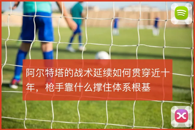 阿尔特塔的战术延续如何贯穿近十年，枪手靠什么撑住体系根基
