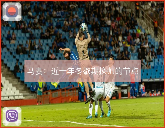 马赛：近十年冬歇期换帅的节点