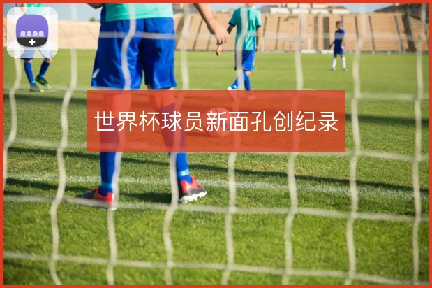 世界杯球员新面孔创纪录