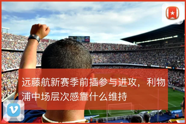 远藤航新赛季前插参与进攻，利物浦中场层次感靠什么维持