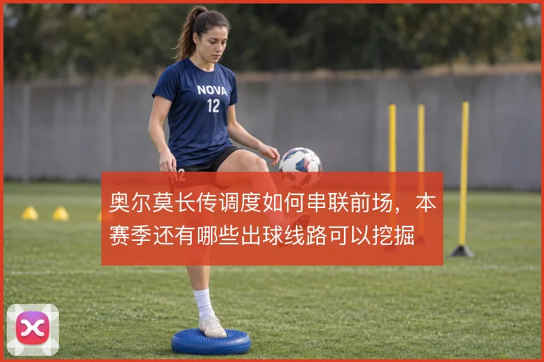 奥尔莫长传调度如何串联前场，本赛季还有哪些出球线路可以挖掘