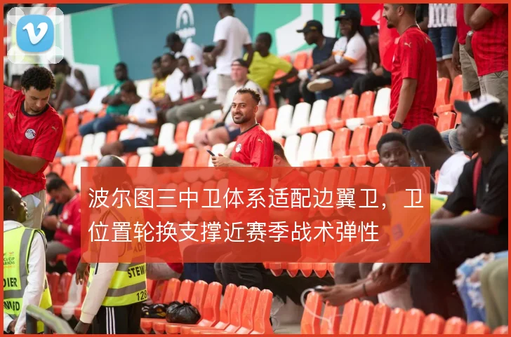 波尔图三中卫体系适配边翼卫，卫位置轮换支撑近赛季战术弹性