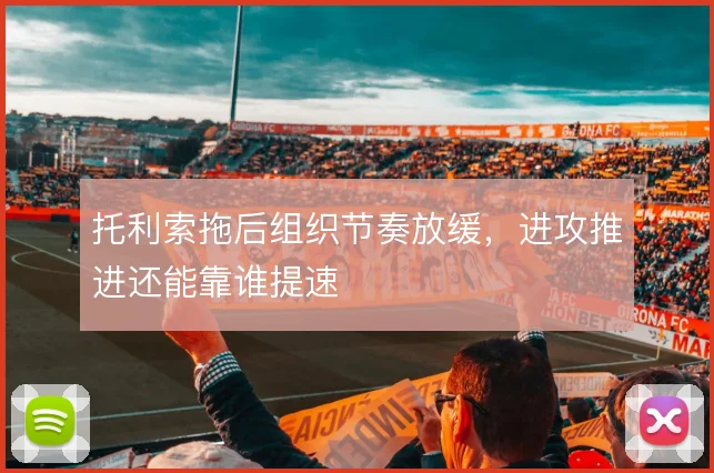 托利索拖后组织节奏放缓，进攻推进还能靠谁提速