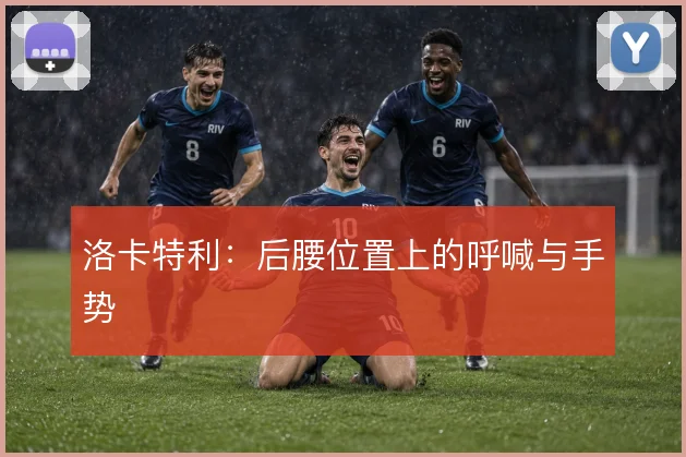 洛卡特利：后腰位置上的呼喊与手势