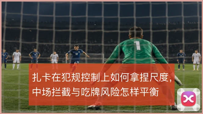 扎卡在犯规控制上如何拿捏尺度,中场拦截与吃牌风险怎样平衡