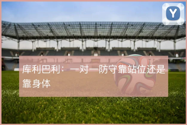 库利巴利：一对一防守靠站位还是靠身体