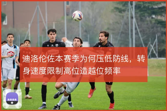 迪洛伦佐本赛季为何压低防线，转身速度限制高位造越位频率