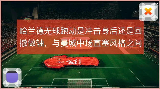 哈兰德无球跑动是冲击身后还是回撤做轴，与曼城中场直塞风格之间的取舍