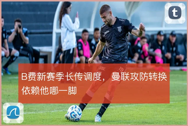 B费新赛季长传调度，曼联攻防转换依赖他哪一脚