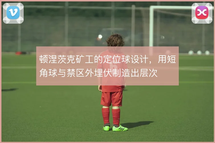 顿涅茨克矿工的定位球设计，用短角球与禁区外埋伏制造出层次