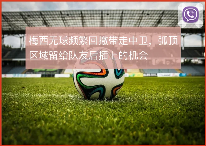 梅西无球频繁回撤带走中卫,弧顶区域留给队友后插上的机会