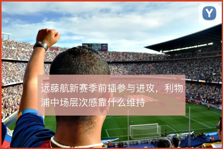 远藤航新赛季前插参与进攻，利物浦中场层次感靠什么维持